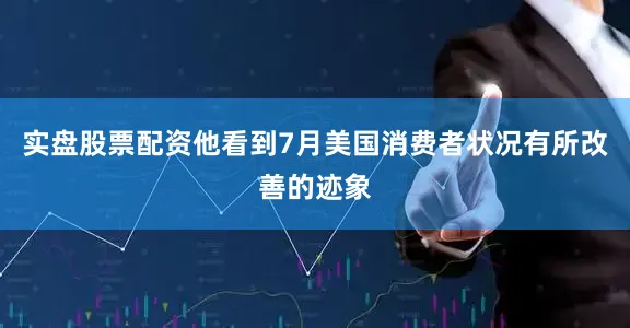 实盘股票配资他看到7月美国消费者状况有所改善的迹象