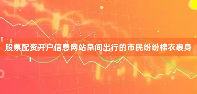 股票配资开户信息网站早间出行的市民纷纷棉衣裹身