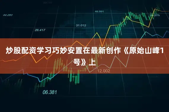 炒股配资学习巧妙安置在最新创作《原始山峰1号》上