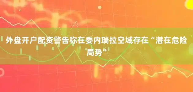 外盘开户配资警告称在委内瑞拉空域存在“潜在危险局势”